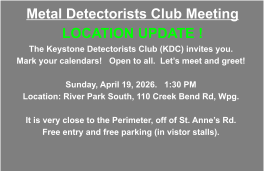 Metal Detectorists Club Meeting LOCATION UPDATE !  The Keystone Detectorists Club (KDC) invites you.     Mark your calendars!   Open to all.  Let’s meet and greet!    Sunday, April 19, 2026.   1:30 PM Location: River Park South, 110 Creek Bend Rd, Wpg.  It is very close to the Perimeter, off of St. Anne’s Rd. Free entry and free parking (in vistor stalls).